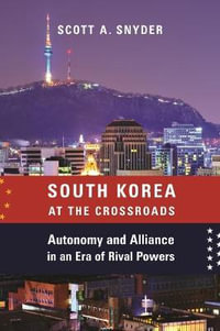 South Korea at the Crossroads : Autonomy and Alliance in an Era of Rival Powers - Scott A. Snyder