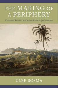 The Making of a Periphery : How Island Southeast Asia Became a Mass Exporter of Labor - Ulbe Bosma