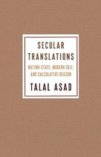 Secular Translations : Nation-State, Modern Self, and Calculative Reason - Talal Asad