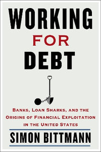 Working for Debt : Banks, Loan Sharks, and the Origins of Financial Exploitation in the United States - Simon Bittmann