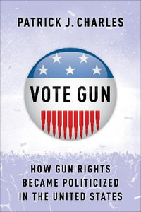 Vote Gun : How Gun Rights Became Politicized in the United States - Patrick J. Charles