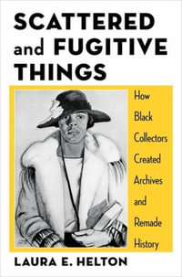 Scattered and Fugitive Things : How Black Collectors Created Archives and Remade History - Laura Helton