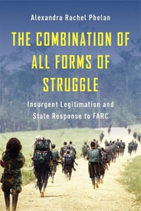 The Combination of All Forms of Struggle : Insurgent Legitimation and State Response to FARC - Alexandra Rachel Phelan