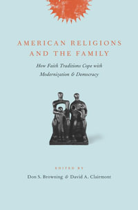 American Religions and the Family : How Faith Traditions Cope with Modernization and Democracy - Don Browning