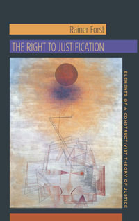 The Right to Justification : Elements of a Constructivist Theory of Justice - Rainer Forst
