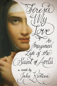 Teresa, My Love : An Imagined Life of the Saint of Avila - Julia Kristeva