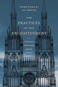 The Practices of the Enlightenment : Aesthetics, Authorship, and the Public - Dorothea von Mücke