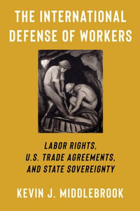 The International Defense of Workers : Labor Rights, U.S. Trade Agreements, and State Sovereignty - Kevin J. Middlebrook