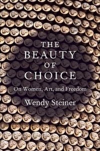 The Beauty of Choice : On Women, Art, and Freedom - Wendy Steiner