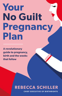 Your No Guilt Pregnancy Plan : A revolutionary guide to pregnancy, birth and the weeks that follow - Rebecca Schiller