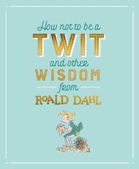 How Not To Be A Twit and Other Wisdom from Roald Dahl - Roald Dahl