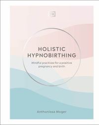 Holistic Hypnobirthing : Mindful Practices for a Positive Pregnancy and Birth - Anthonissa Moger