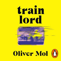 Train Lord : The Astonishing True Story of One Man's Journey to Getting His Life Back On Track - Oliver Mol