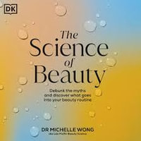 The Science of Beauty : Debunk the Myths and Discover What Goes into Your Beauty Routine - Dr Michelle Wong