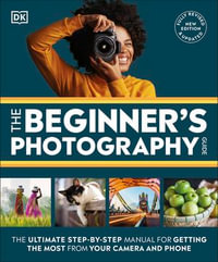 The Beginner's Photography Guide : The Ultimate Step-by-Step Manual for Getting the Most from Your Camera and Phone - DK