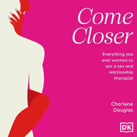 Come Closer : Everything You Ever Wanted to Ask a Sex and Relationship Therapist - Charlene Douglas