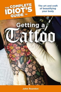 The Complete Idiot's Guide to Getting a Tattoo : The Art and Craft of Beautifying Your Body - John Reardon