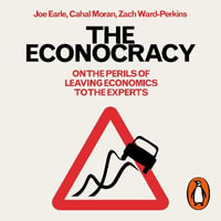 The Econocracy : On the Perils of Leaving Economics to the Experts - Joe Earle