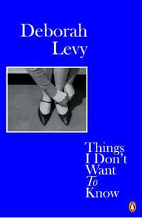 Things I Don't Want to Know : Living Autobiography 1 - Deborah Levy