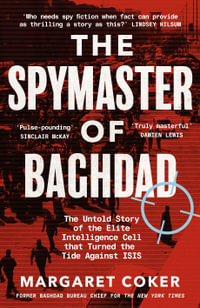 The Spymaster of Baghdad : The Untold Story of the Elite Intelligence Cell that Turned the Tide against ISIS - Margaret Coker