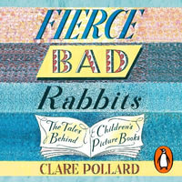 Fierce Bad Rabbits : The Tales Behind Children's Picture Books - Clare Pollard