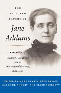 The Selected Papers of Jane Addams : Vol. 3: Creating Hull-House and an International Presence, 1889-1900 - Jane Addams