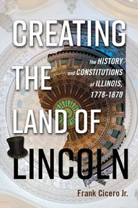 Creating the Land of Lincoln:  : The History and Constitutions of Illinois, 1778-1870 - Frank Cicero Jr.