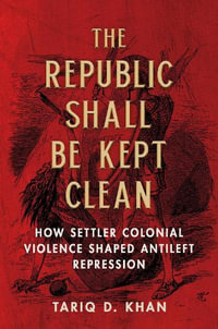 The Republic Shall Be Kept Clean : How Settler Colonial Violence Shaped Antileft Repression - Tariq D. Khan