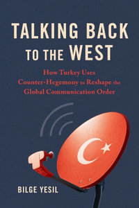 Talking Back to the West : How Turkey Uses Counter-Hegemony to Reshape the Global Communication Ord - Bilge Yesil