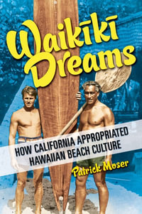 Waikiki Dreams : How California Appropriated Hawaiian Beach Culture - Patrick Moser