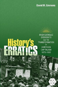 History's Erratics : Irish Catholic Dissidents and the Transformation of American Capitalism, 1870-1930 - David M. Emmons