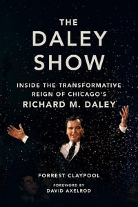 The Daley Show : Inside the Transformative Reign of Chicago's Richard M. Daley - Forrest Claypool