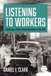 Listening to Workers : Oral Histories of Metro Detroit Autoworkers in the 1950s - Daniel J. Clark