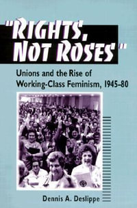 Rights, Not Roses : Unions and the Rise of Working-Class Feminism, 1945-80 - Dennis A. Deslippe