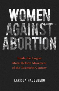 Women against Abortion : Inside the Largest Moral Reform Movement of the Twentieth Century - Karissa Haugeberg