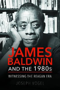 James Baldwin and the 1980s:  : Witnessing the Reagan Era - Joseph Vogel