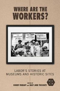 Where Are the Workers? : Labor's Stories at Museums and Historic Sites - Robert Forrant