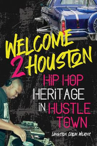 Welcome 2 Houston : Hip Hop Heritage in Hustle Town - Langston Collin Wilkins