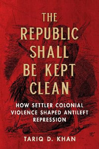 The Republic Shall Be Kept Clean : How Settler Colonial Violence Shaped Antileft Repression - Tariq D. Khan