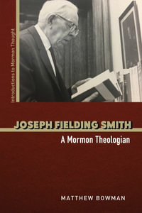 Joseph Fielding Smith : A Mormon Theologian - Matthew Bowman