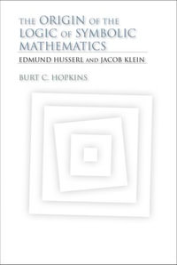 The Origin of the Logic of Symbolic Mathematics : Edmund Husserl and Jacob Klein - Burt C. Hopkins