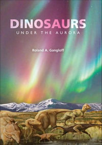 Dinosaurs Under the Aurora : Life of the Past - Roland A. Gangloff