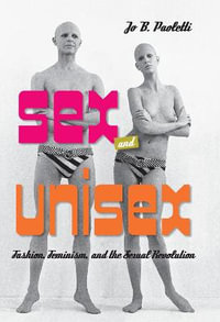 Sex and Unisex : Fashion, Feminism, and the Sexual Revolution - Jo B. Paoletti