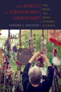 The Spirits of Crossbones Graveyard : Time, Ritual, and Sexual Commerce in London - Sondra L. Hausner