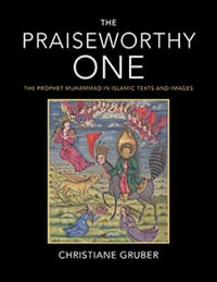 The Praiseworthy One : The Prophet Muhammad in Islamic Texts and Images - Christiane Gruber