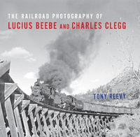 The Railroad Photography of Lucius Beebe and Charles Clegg : Railroads Past and Present - Tony Reevy