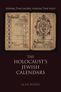 The Holocaust's Jewish Calendars : Keeping Time Sacred, Making Time Holy - Alan Rosen