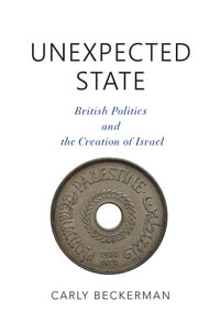 Unexpected State : British Politics and the Creation of Israel - Carly Beckerman