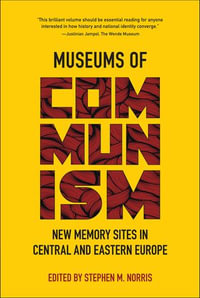 Museums of Communism : New Memory Sites in Central and Eastern Europe - Stephen M. Norris