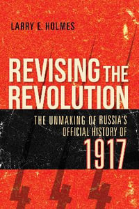 Revising the Revolution : The Unmaking of Russia's Official History of 1917 - Larry E. Holmes